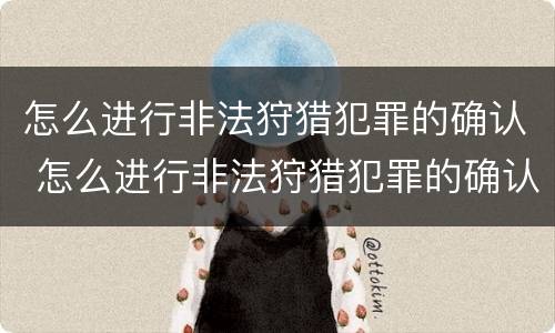 怎么进行非法狩猎犯罪的确认 怎么进行非法狩猎犯罪的确认和处罚