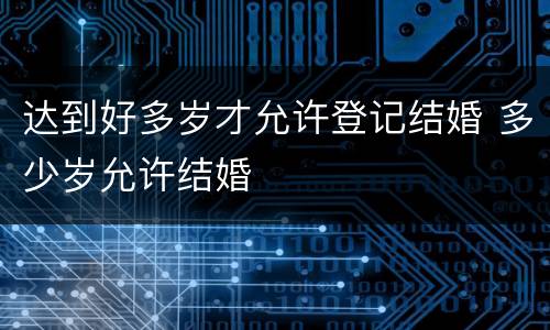 达到好多岁才允许登记结婚 多少岁允许结婚
