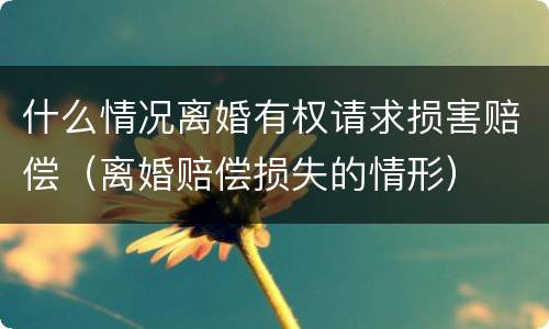 什么情况离婚有权请求损害赔偿（离婚赔偿损失的情形）