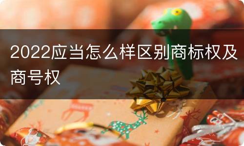 2022应当怎么样区别商标权及商号权
