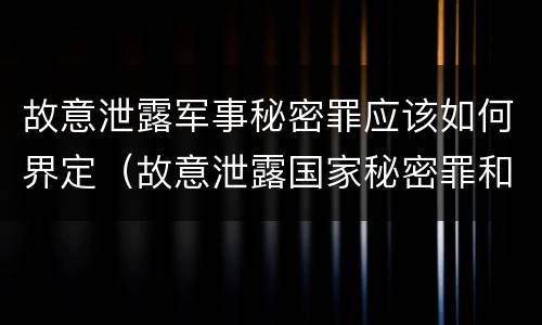 故意泄露军事秘密罪应该如何界定（故意泄露国家秘密罪和故意泄露军事秘密罪）