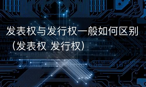 发表权与发行权一般如何区别（发表权 发行权）