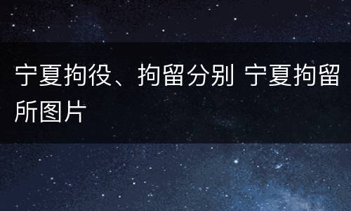 宁夏拘役、拘留分别 宁夏拘留所图片