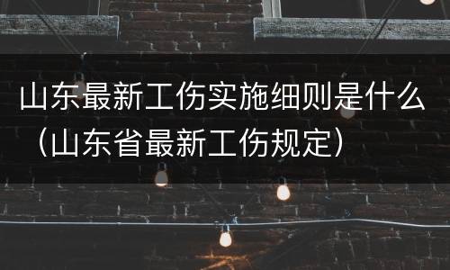 山东最新工伤实施细则是什么（山东省最新工伤规定）