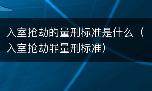 入室抢劫的量刑标准是什么（入室抢劫罪量刑标准）