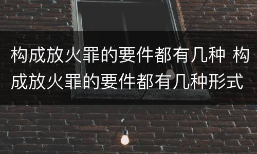 构成放火罪的要件都有几种 构成放火罪的要件都有几种形式