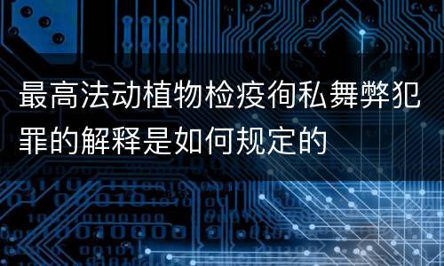 最高法动植物检疫徇私舞弊犯罪的解释是如何规定的