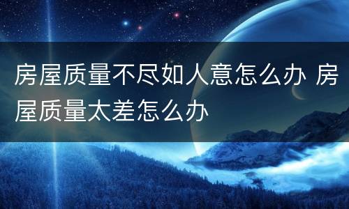 房屋质量不尽如人意怎么办 房屋质量太差怎么办