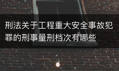 刑法关于工程重大安全事故犯罪的刑事量刑档次有哪些