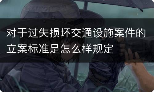 对于过失损坏交通设施案件的立案标准是怎么样规定