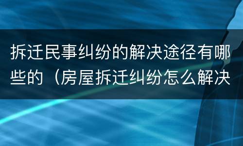 拆迁民事纠纷的解决途径有哪些的（房屋拆迁纠纷怎么解决）