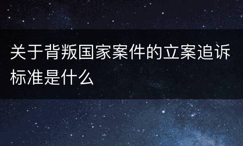 关于背叛国家案件的立案追诉标准是什么