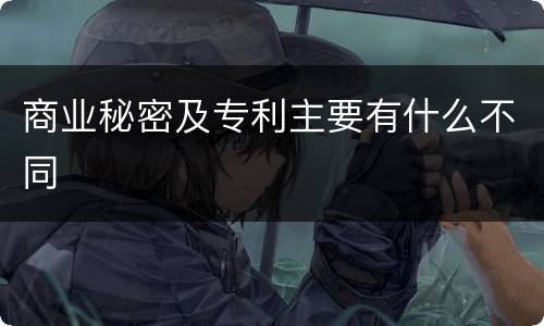 商业秘密及专利主要有什么不同