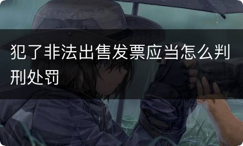 犯了非法出售发票应当怎么判刑处罚