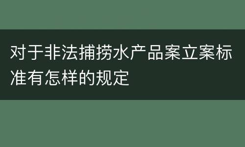 对于非法捕捞水产品案立案标准有怎样的规定