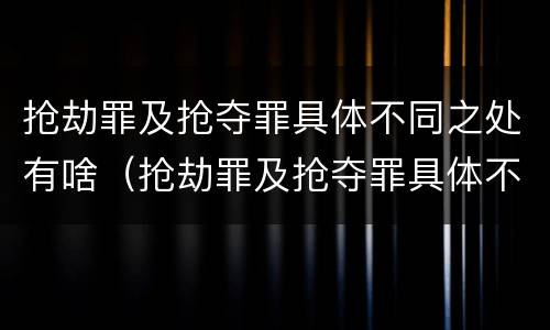 抢劫罪及抢夺罪具体不同之处有啥（抢劫罪及抢夺罪具体不同之处有啥影响）