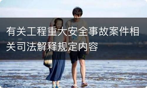 有关工程重大安全事故案件相关司法解释规定内容