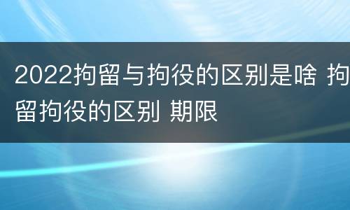 2022拘留与拘役的区别是啥 拘留拘役的区别 期限