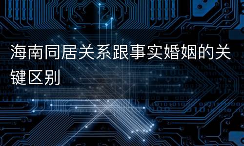 海南同居关系跟事实婚姻的关键区别