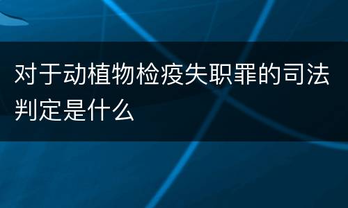 对于动植物检疫失职罪的司法判定是什么