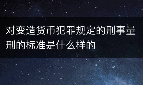对变造货币犯罪规定的刑事量刑的标准是什么样的