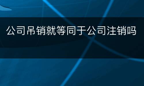 公司吊销就等同于公司注销吗