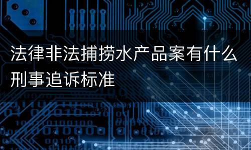 法律非法捕捞水产品案有什么刑事追诉标准