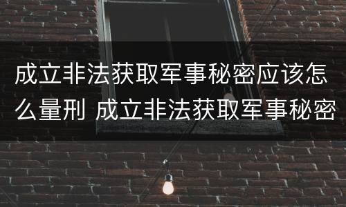成立非法获取军事秘密应该怎么量刑 成立非法获取军事秘密应该怎么量刑呢