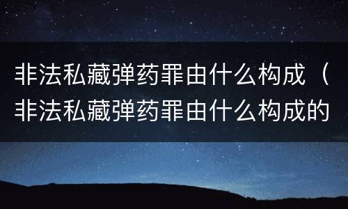 非法私藏弹药罪由什么构成（非法私藏弹药罪由什么构成的）