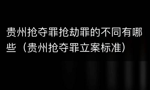 贵州抢夺罪抢劫罪的不同有哪些（贵州抢夺罪立案标准）