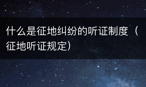 什么是征地纠纷的听证制度（征地听证规定）
