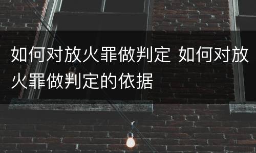 如何对放火罪做判定 如何对放火罪做判定的依据