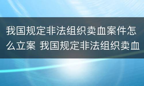 我国规定非法组织卖血案件怎么立案 我国规定非法组织卖血案件怎么立案侦查