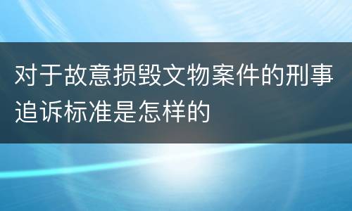 对于故意损毁文物案件的刑事追诉标准是怎样的