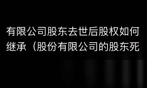 有限公司股东去世后股权如何继承（股份有限公司的股东死亡）