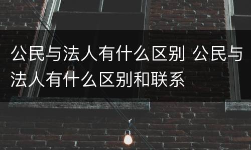 公民与法人有什么区别 公民与法人有什么区别和联系