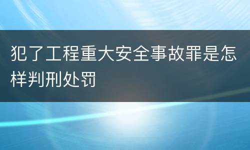 犯了工程重大安全事故罪是怎样判刑处罚