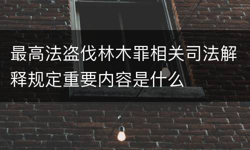 最高法盗伐林木罪相关司法解释规定重要内容是什么