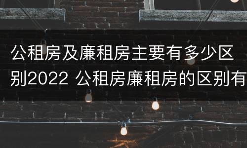 公租房及廉租房主要有多少区别2022 公租房廉租房的区别有哪些
