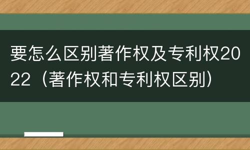 要怎么区别著作权及专利权2022（著作权和专利权区别）