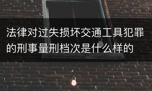 法律对过失损坏交通工具犯罪的刑事量刑档次是什么样的