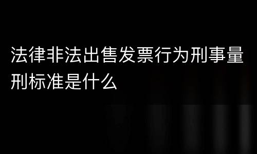 法律非法出售发票行为刑事量刑标准是什么