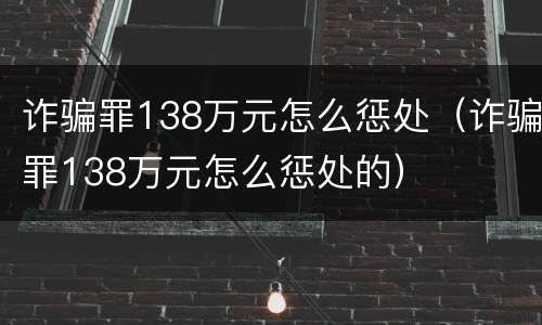 诈骗罪138万元怎么惩处（诈骗罪138万元怎么惩处的）
