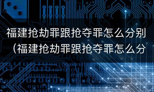 福建抢劫罪跟抢夺罪怎么分别（福建抢劫罪跟抢夺罪怎么分别的）