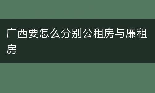 广西要怎么分别公租房与廉租房