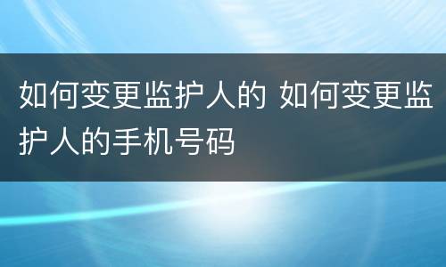 如何变更监护人的 如何变更监护人的手机号码