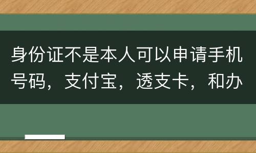 身份证不是本人可以申请手机号码，支付宝，透支卡，和办理信用卡吗