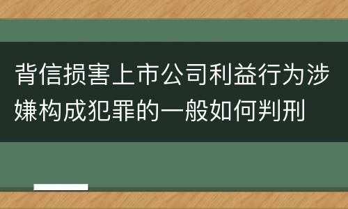 背信损害上市公司利益行为涉嫌构成犯罪的一般如何判刑