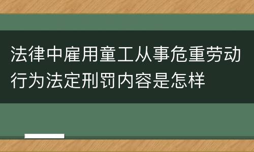 法律中雇用童工从事危重劳动行为法定刑罚内容是怎样