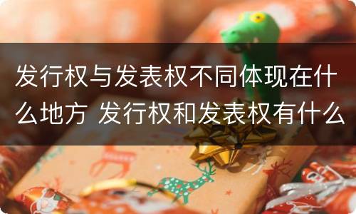 发行权与发表权不同体现在什么地方 发行权和发表权有什么区别